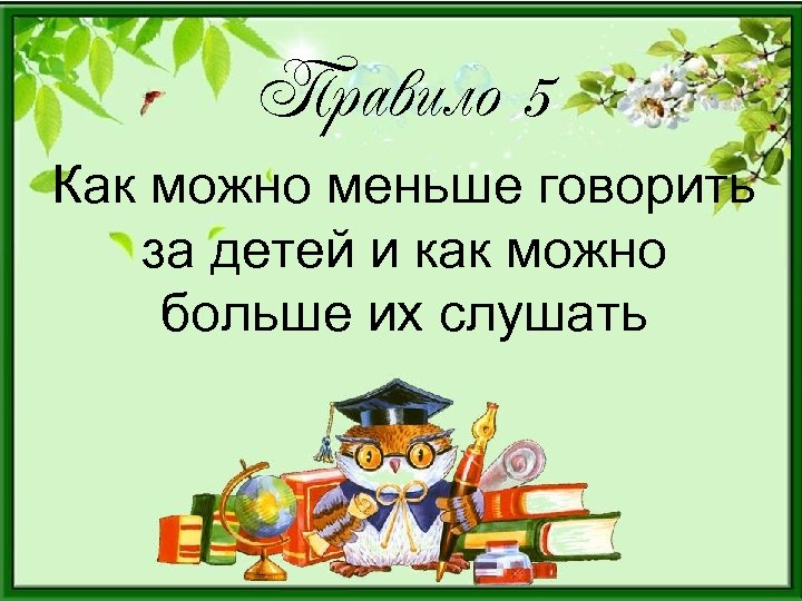 Правило 5 Как можно меньше говорить за детей и как можно больше их слушать