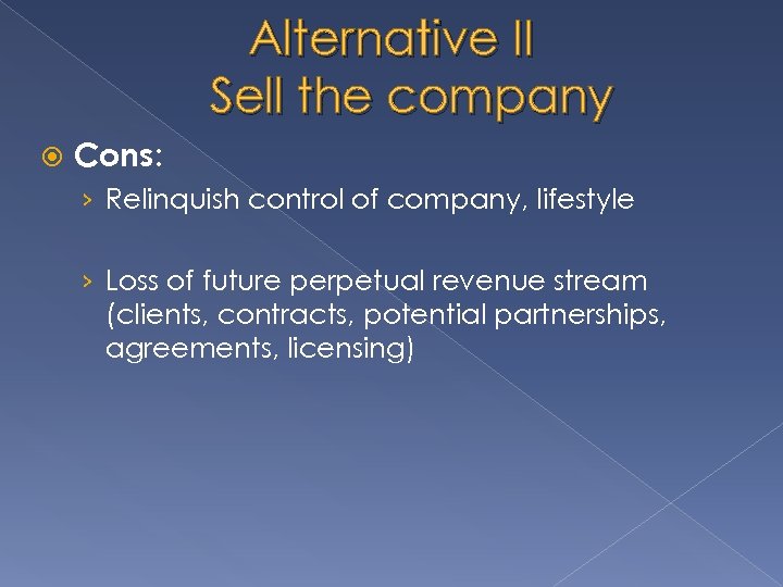 Alternative II Sell the company Cons: › Relinquish control of company, lifestyle › Loss