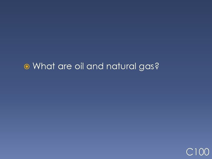  What are oil and natural gas? C 100 
