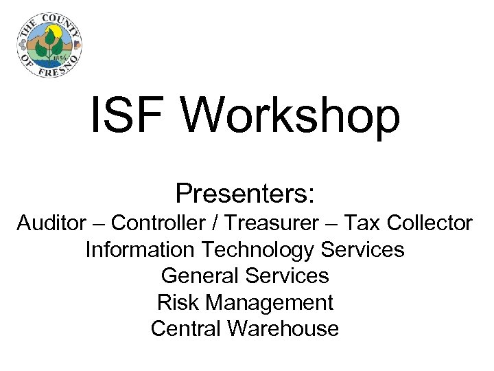 ISF Workshop Presenters: Auditor – Controller / Treasurer – Tax Collector Information Technology Services