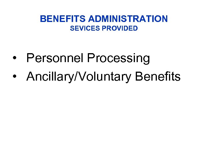 BENEFITS ADMINISTRATION SEVICES PROVIDED • Personnel Processing • Ancillary/Voluntary Benefits 