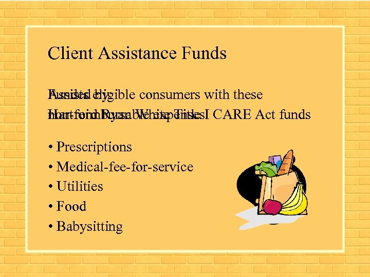 Client Assistance Funds Assists eligible consumers with these Funded by: non-reimbursable expenses: CARE Act