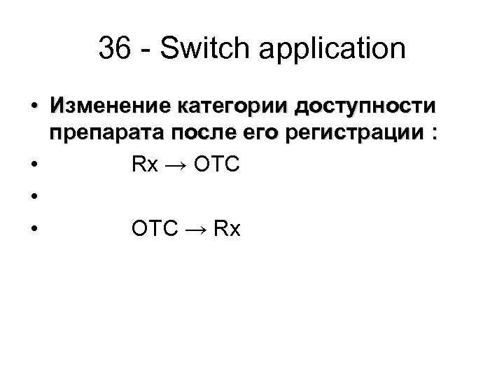 36 - Switch appliсation • Изменение категории доступности препарата после его регистрации : •