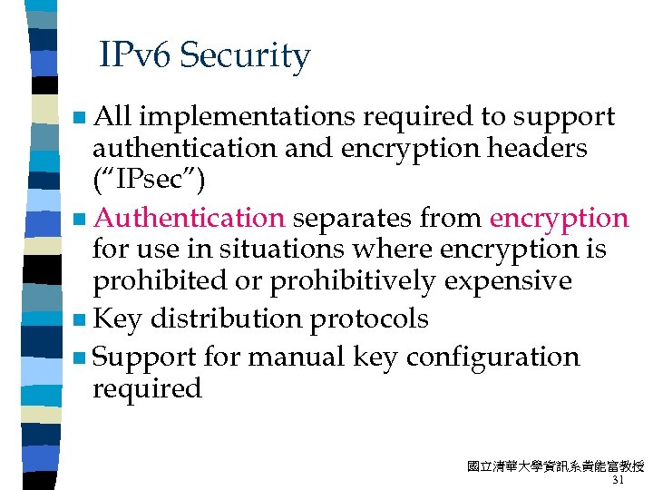 IPv 6 Security n All implementations required to support authentication and encryption headers (“IPsec”)