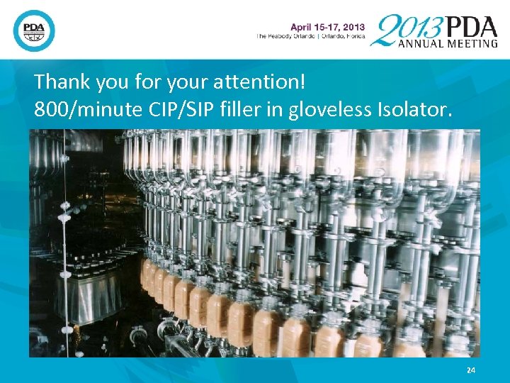 Thank you for your attention! 800/minute CIP/SIP filler in gloveless Isolator. 24 