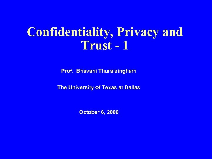 Confidentiality, Privacy and Trust - 1 Prof. Bhavani Thuraisingham The University of Texas at