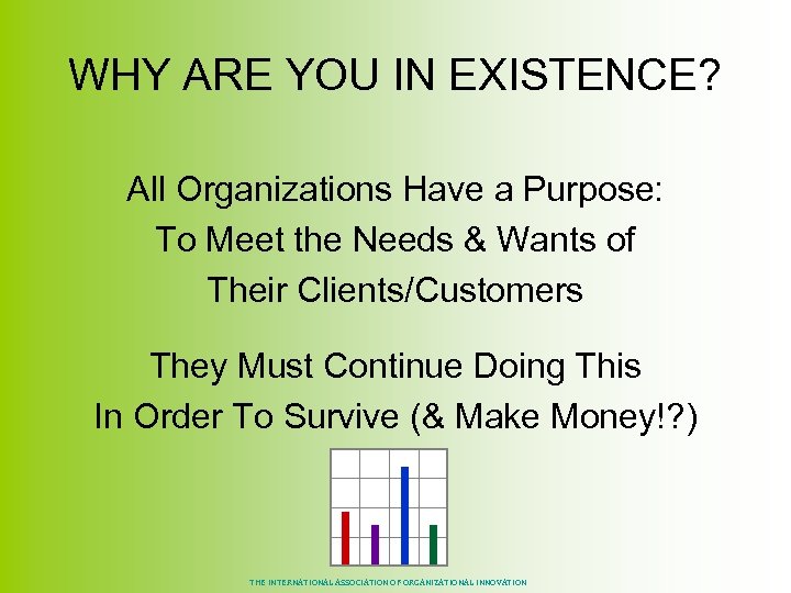 WHY ARE YOU IN EXISTENCE? All Organizations Have a Purpose: To Meet the Needs