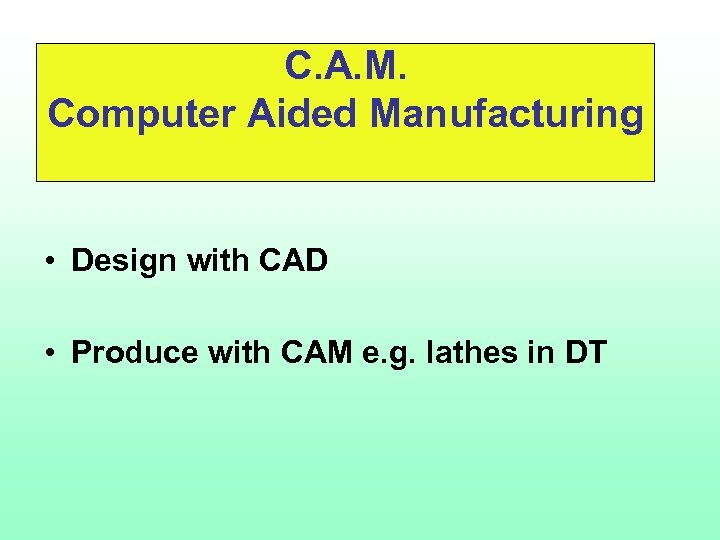 C. A. M. Computer Aided Manufacturing • Design with CAD • Produce with CAM