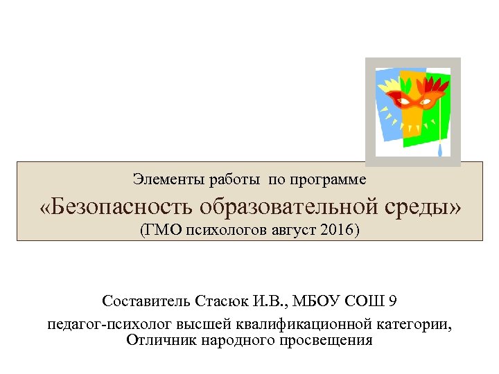 Элементы работы по программе «Безопасность образовательной среды» (ГМО психологов август 2016) Составитель Стасюк И.