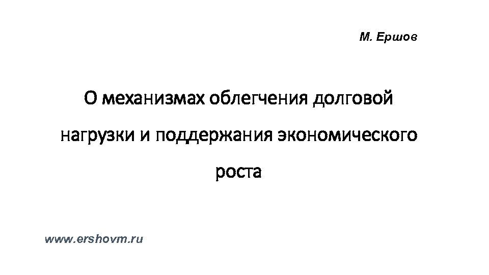 М. Ершов О механизмах облегчения долговой нагрузки и поддержания экономического роста www. ershovm. ru