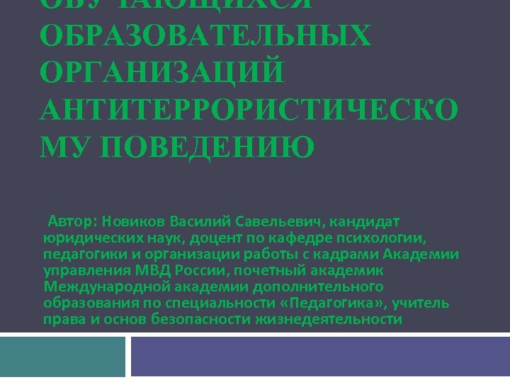 ОБУЧАЮЩИХСЯ ОБРАЗОВАТЕЛЬНЫХ ОРГАНИЗАЦИЙ АНТИТЕРРОРИСТИЧЕСКО МУ ПОВЕДЕНИЮ Автор: Новиков Василий Савельевич, кандидат юридических наук, доцент