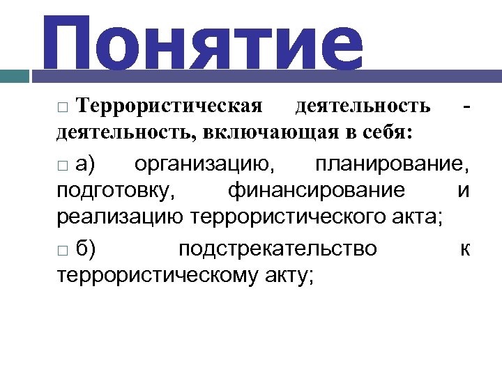 Понятие Террористическая деятельность - деятельность, включающая в себя: а) организацию, планирование, подготовку, финансирование и
