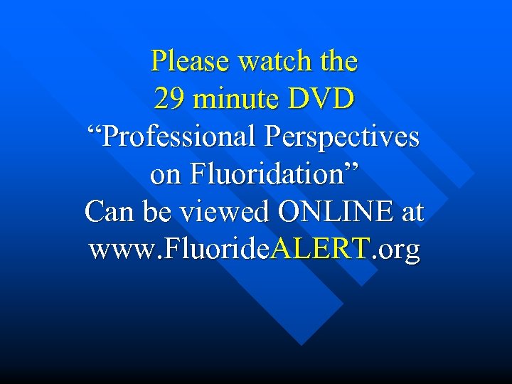 Please watch the 29 minute DVD “Professional Perspectives on Fluoridation” Can be viewed ONLINE