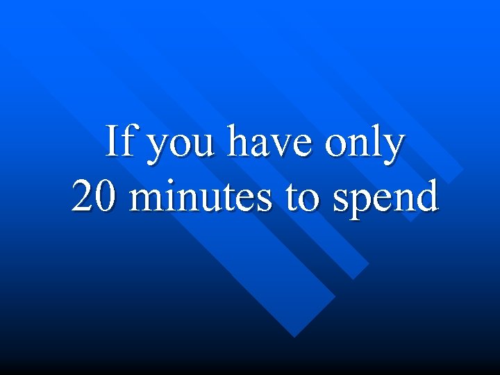 If you have only 20 minutes to spend 