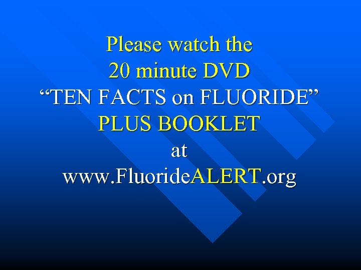 Please watch the 20 minute DVD “TEN FACTS on FLUORIDE” PLUS BOOKLET at www.