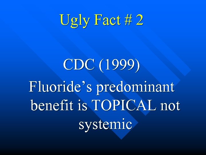  Ugly Fact # 2 CDC (1999) Fluoride’s predominant benefit is TOPICAL not systemic