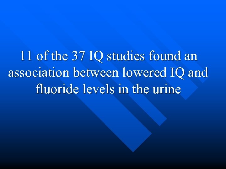 11 of the 37 IQ studies found an association between lowered IQ and fluoride