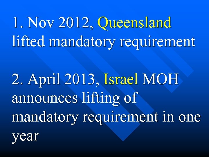 1. Nov 2012, Queensland lifted mandatory requirement 2. April 2013, Israel MOH announces lifting