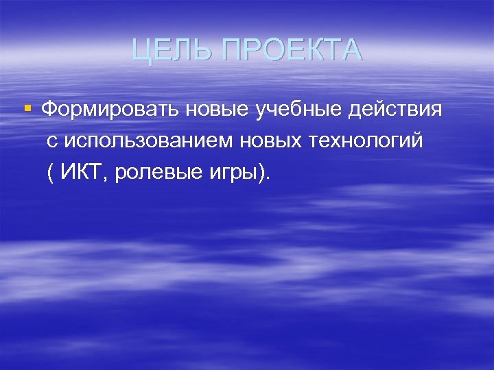 ЦЕЛЬ ПРОЕКТА § Формировать новые учебные действия с использованием новых технологий ( ИКТ, ролевые