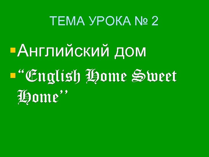 ТЕМА УРОКА № 2 §Английский дом §“English Home Sweet Home’’ 