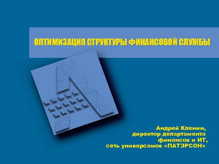 ОПТИМИЗАЦИЯ СТРУКТУРЫ ФИНАНСОВОЙ СЛУЖБЫ Андрей Кленин, директор департамента финансов и ИТ, сеть универсамов «ПАТЭРСОН»