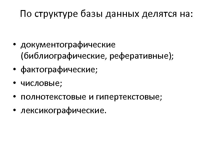 По структуре базы данных делятся на: • документографические (библиографические, реферативные); • фактографические; • числовые;