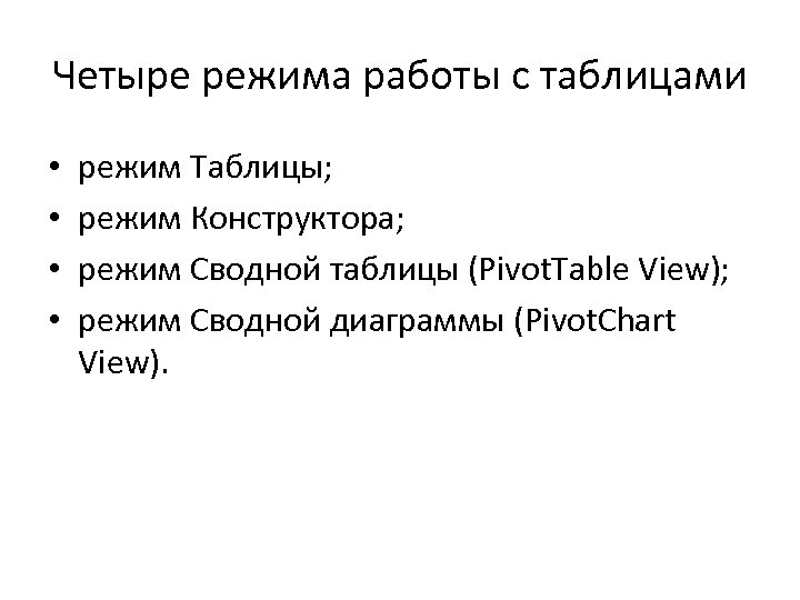 Четыре режима работы с таблицами • • режим Таблицы; режим Конструктора; режим Сводной таблицы