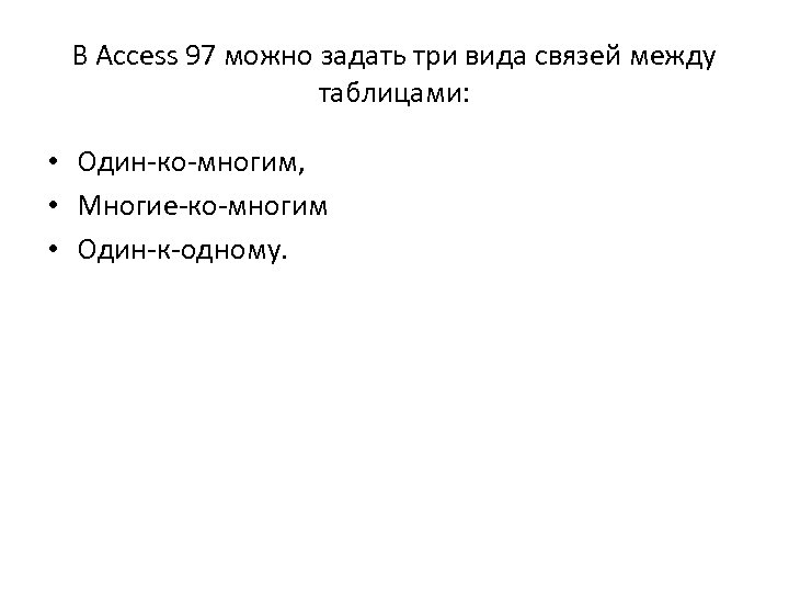 В Access 97 можно задать три вида связей между таблицами: • Один-ко-многим, • Многие-ко-многим