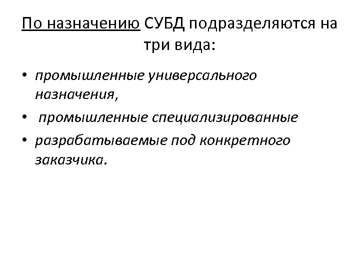 По назначению СУБД подразделяются на три вида: • промышленные универсального назначения, • промышленные специализированные