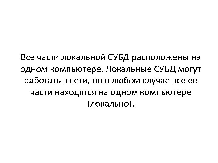 Все части локальной СУБД расположены на одном компьютере. Локальные СУБД могут работать в сети,