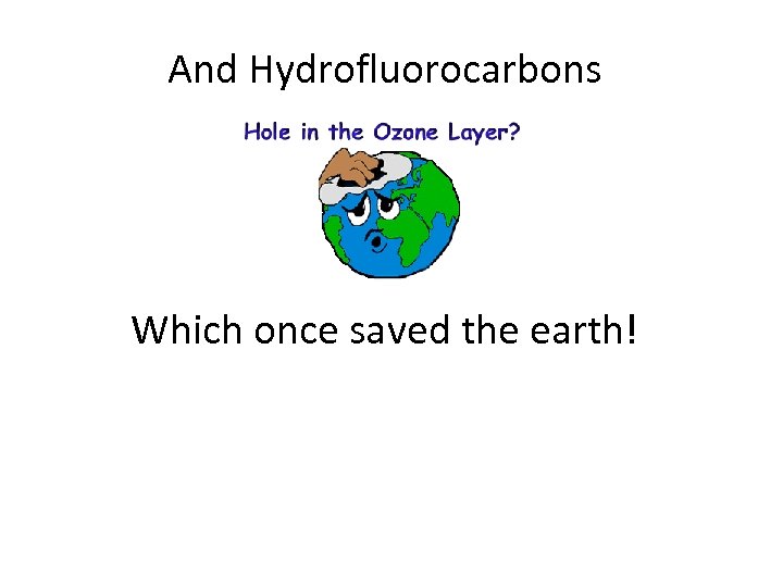 And Hydrofluorocarbons Which once saved the earth! 