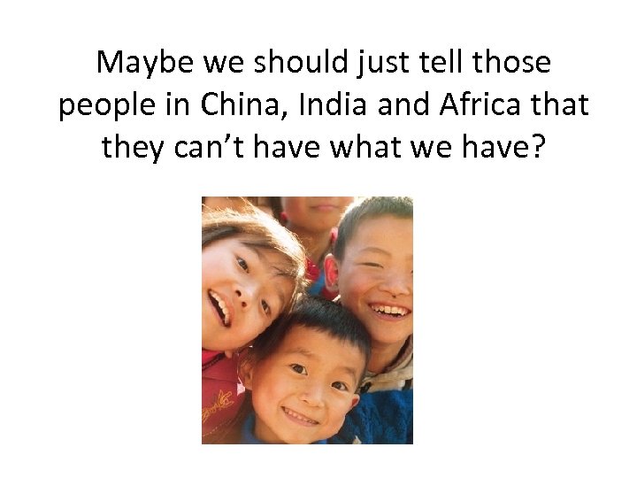 Maybe we should just tell those people in China, India and Africa that they