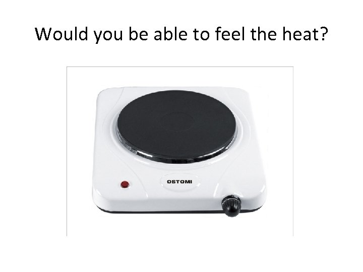 Would you be able to feel the heat? 