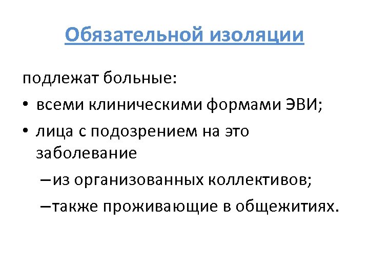 Обязательной изоляции подлежат больные: • всеми клиническими формами ЭВИ; • лица с подозрением на