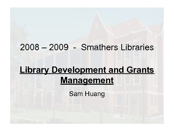 2008 – 2009 - Smathers Libraries Library Development and Grants Management Sam Huang 