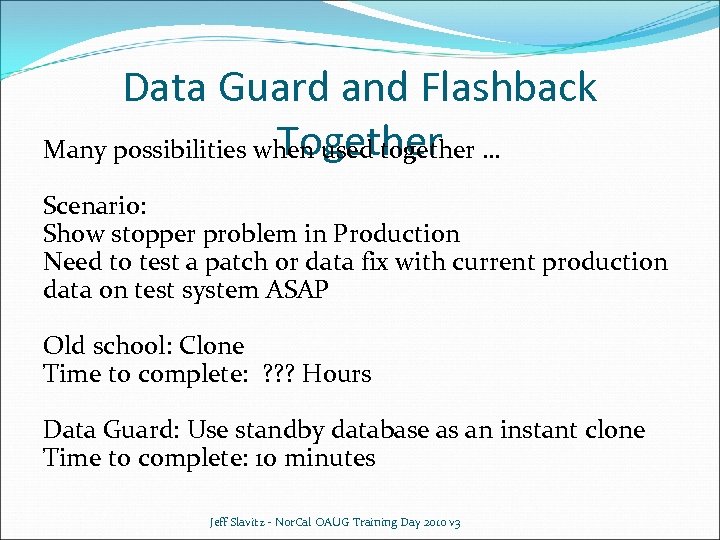 Data Guard and Flashback Together Many possibilities when used together … Scenario: Show stopper