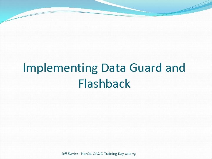 Implementing Data Guard and Flashback Jeff Slavitz - Nor. Cal OAUG Training Day 2010