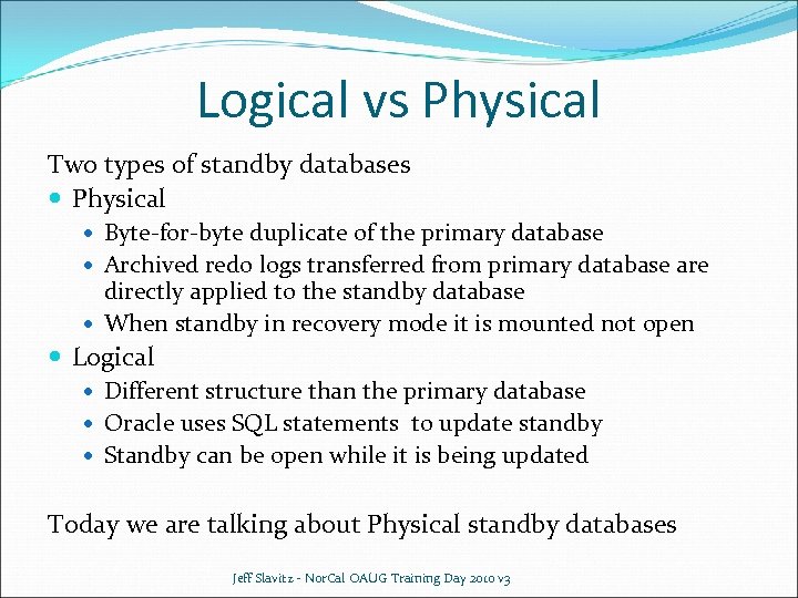 Logical vs Physical Two types of standby databases Physical Byte-for-byte duplicate of the primary