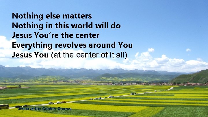 Nothing else matters Nothing in this world will do Jesus You’re the center Everything