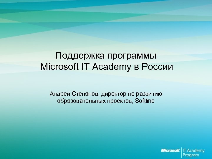 Поддержка программы Microsoft IT Academy в России Андрей Степанов, директор по развитию образовательных проектов,