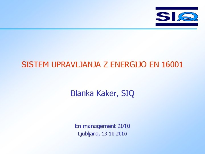 SISTEM UPRAVLJANJA Z ENERGIJO EN 16001 Blanka Kaker, SIQ En. management 2010 Ljubljana, 13.