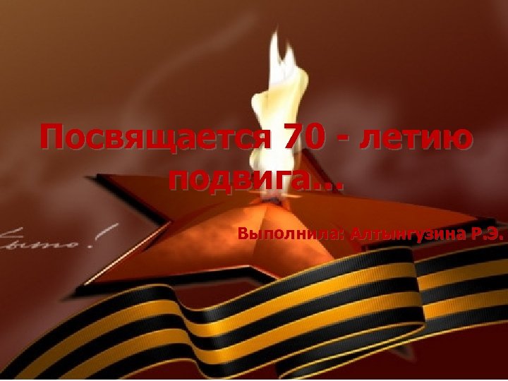 Посвящается 70 - летию подвига… Выполнила: Алтынгузина Р. Э. 