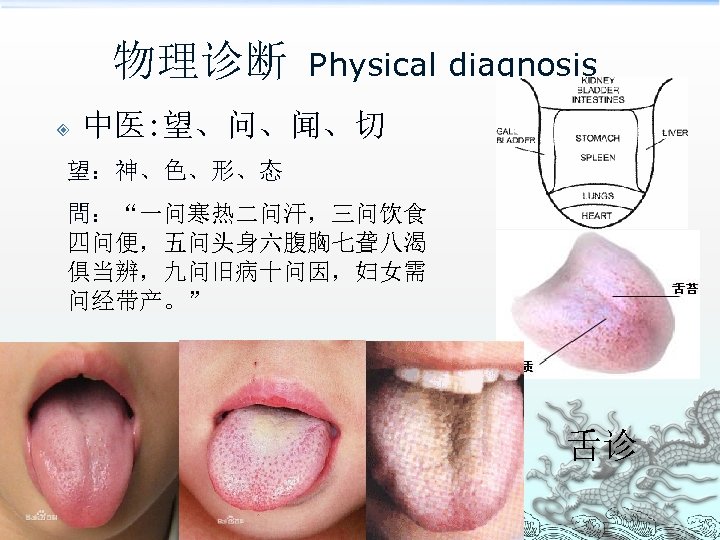 物理诊断 Physical diagnosis 中医: 望、问、闻、切 望：神、色、形、态 問：“一问寒热二问汗，三问饮食 四问便，五问头身六腹胸七聋八渴 俱当辨，九问旧病十问因，妇女需 问经带产。” 舌诊 