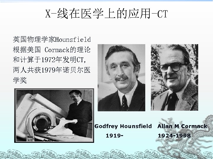 X-线在医学上的应用-CT 英国物理学家Hounsfield 根据美国 Cormack的理论 和计算于1972年发明CT, 两人共获 1979年诺贝尔医 学奖 Godfrey Hounsfield 1919 - Allan M