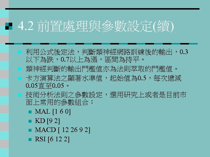 4. 2 前置處理與參數設定(續) n n 利用公式後定法，判斷類神經網路訓練後的輸出，0. 3 以下為跌，0. 7以上為漲，區間為持平。 類神經判斷的輸出門檻值亦為法則萃取的門檻值。 卡方演算法之顯著水準值，起始值為 0. 5，每次遞減 0.