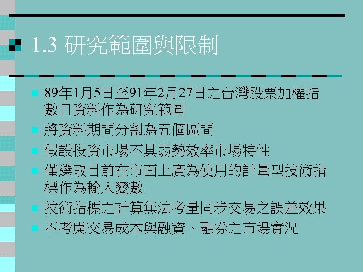 1. 3 研究範圍與限制 n n n 89年 1月5日至 91年 2月27日之台灣股票加權指 數日資料作為研究範圍 將資料期間分割為五個區間 假設投資市場不具弱勢效率市場特性 僅選取目前在市面上廣為使用的計量型技術指