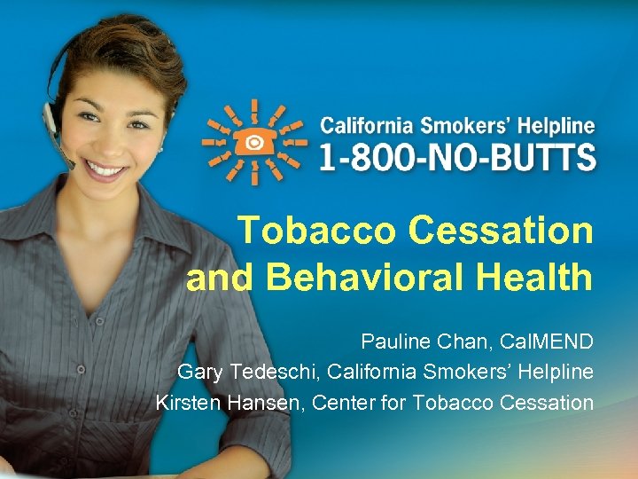 Tobacco Cessation and Behavioral Health Pauline Chan, Cal. MEND Gary Tedeschi, California Smokers’ Helpline