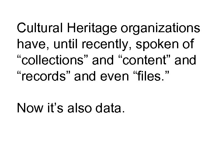 Cultural Heritage organizations have, until recently, spoken of “collections” and “content” and “records” and