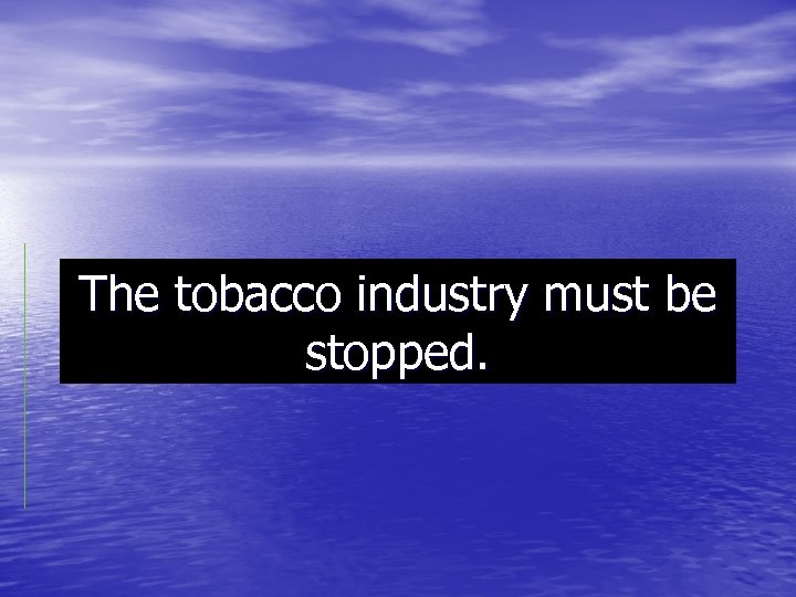 The tobacco industry must be stopped. 