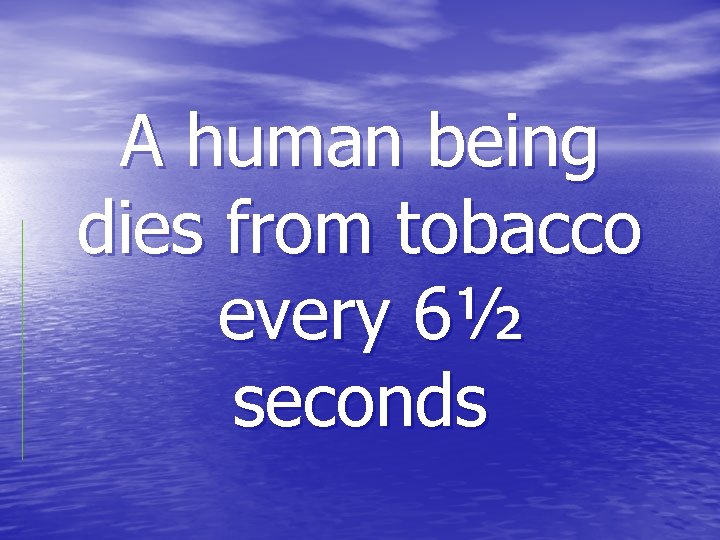 A human being dies from tobacco every 6½ seconds 